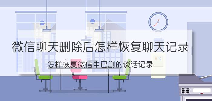 微信聊天删除后怎样恢复聊天记录 怎样恢复微信中已删的谈话记录？